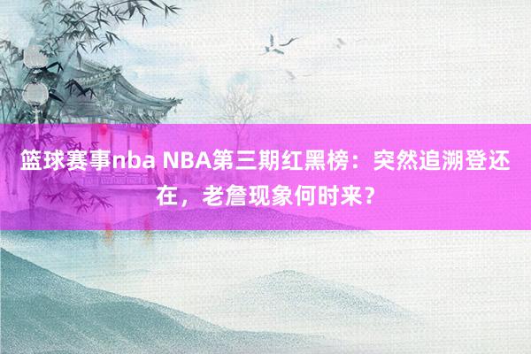 篮球赛事nba NBA第三期红黑榜：突然追溯登还在，老詹现象何时来？