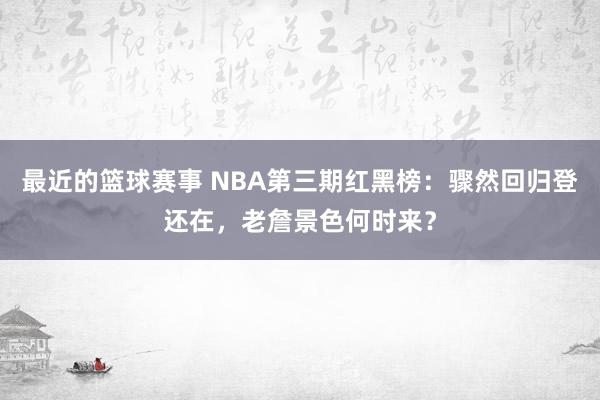 最近的篮球赛事 NBA第三期红黑榜：骤然回归登还在，老詹景色何时来？