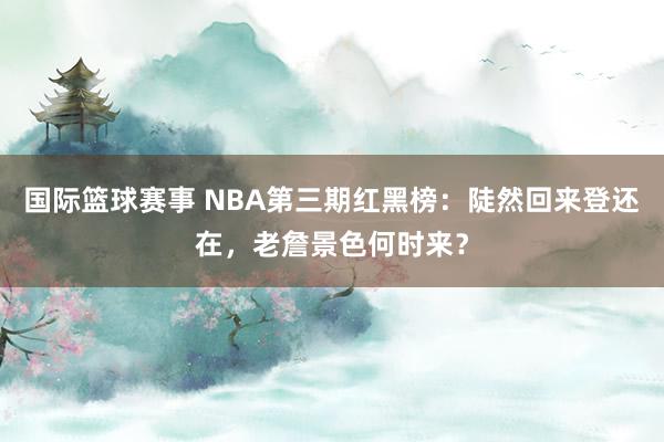 国际篮球赛事 NBA第三期红黑榜：陡然回来登还在，老詹景色何时来？