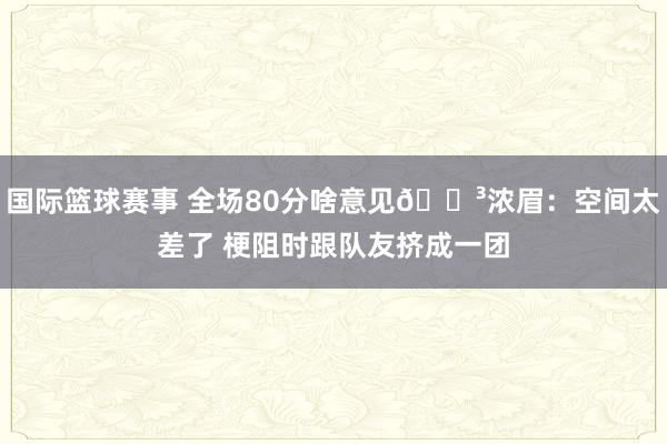 国际篮球赛事 全场80分啥意见😳浓眉：空间太差了 梗阻时跟队友挤成一团