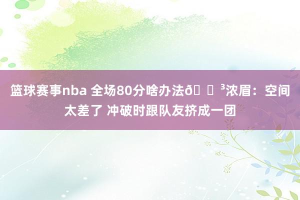 篮球赛事nba 全场80分啥办法😳浓眉：空间太差了 冲破时跟队友挤成一团