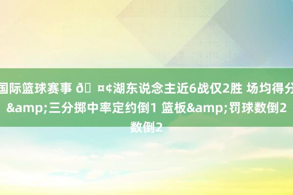 国际篮球赛事 🤢湖东说念主近6战仅2胜 场均得分&三分掷中率定约倒1 篮板&罚球数倒2