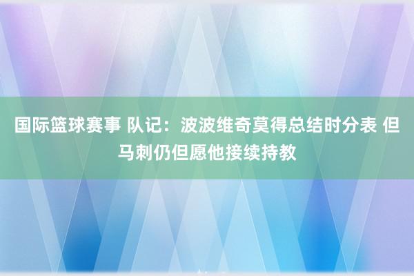 国际篮球赛事 队记：波波维奇莫得总结时分表 但马刺仍但愿他接续持教