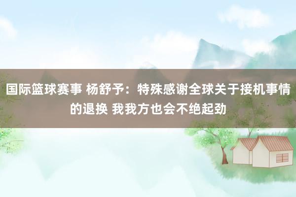 国际篮球赛事 杨舒予：特殊感谢全球关于接机事情的退换 我我方也会不绝起劲