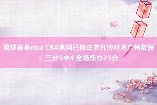 篮球赛事nba CBA官网已修正曾凡博对阵广州数据：三分5中4 全场操办23分