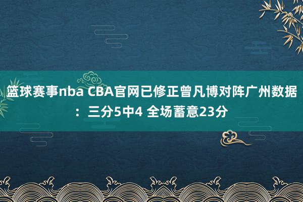 篮球赛事nba CBA官网已修正曾凡博对阵广州数据：三分5中4 全场蓄意23分