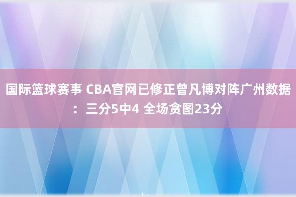 国际篮球赛事 CBA官网已修正曾凡博对阵广州数据：三分5中4 全场贪图23分