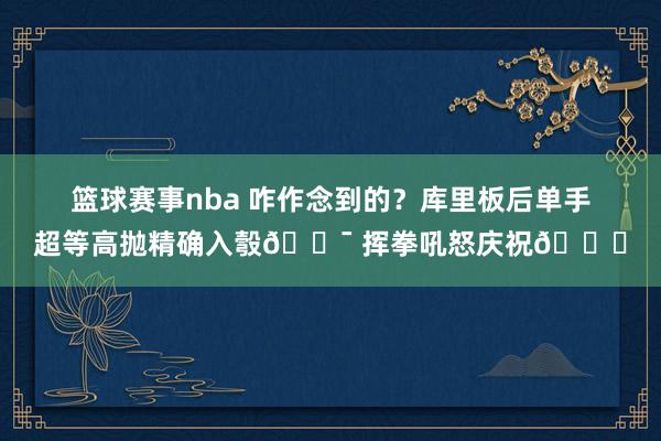 篮球赛事nba 咋作念到的？库里板后单手超等高抛精确入彀🎯 挥拳吼怒庆祝😝