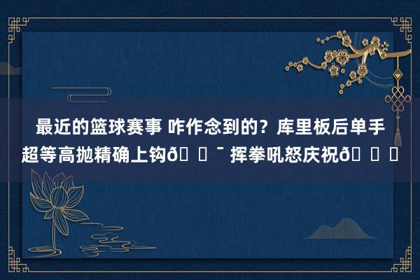 最近的篮球赛事 咋作念到的？库里板后单手超等高抛精确上钩🎯 挥拳吼怒庆祝😝