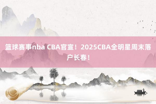 篮球赛事nba CBA官宣！2025CBA全明星周末落户长春！