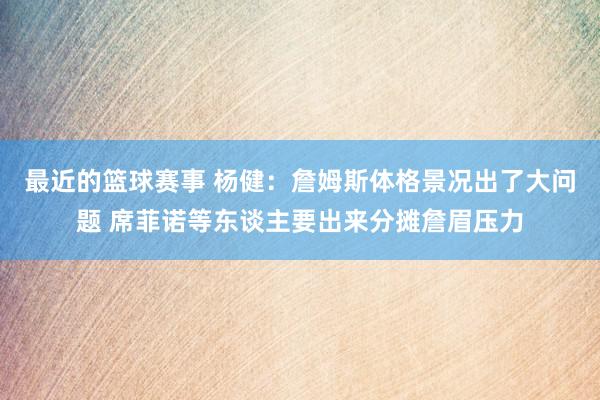 最近的篮球赛事 杨健：詹姆斯体格景况出了大问题 席菲诺等东谈主要出来分摊詹眉压力