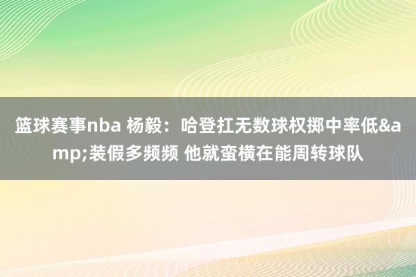 篮球赛事nba 杨毅：哈登扛无数球权掷中率低&装假多频频 他就蛮横在能周转球队