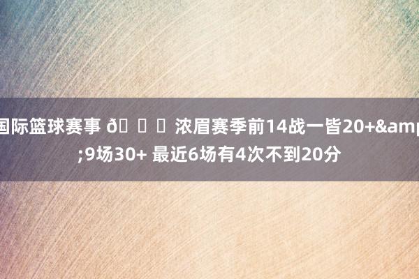 国际篮球赛事 👀浓眉赛季前14战一皆20+&9场30+ 最近6场有4次不到20分