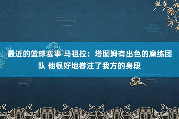 最近的篮球赛事 马祖拉：塔图姆有出色的磨练团队 他很好地眷注了我方的身段