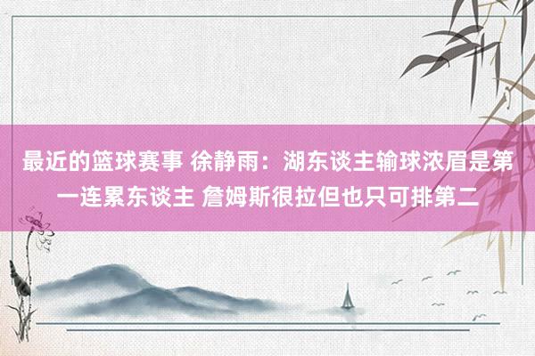 最近的篮球赛事 徐静雨：湖东谈主输球浓眉是第一连累东谈主 詹姆斯很拉但也只可排第二