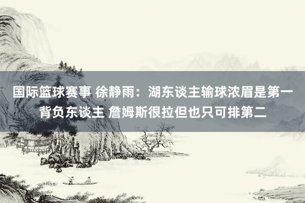 国际篮球赛事 徐静雨：湖东谈主输球浓眉是第一背负东谈主 詹姆斯很拉但也只可排第二