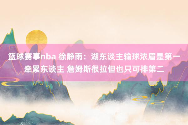 篮球赛事nba 徐静雨：湖东谈主输球浓眉是第一牵累东谈主 詹姆斯很拉但也只可排第二