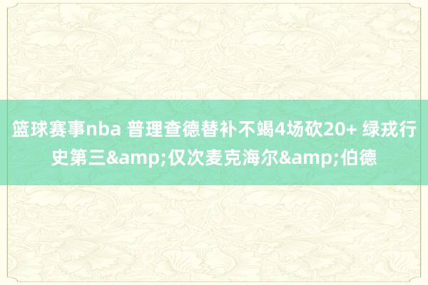 篮球赛事nba 普理查德替补不竭4场砍20+ 绿戎行史第三&仅次麦克海尔&伯德