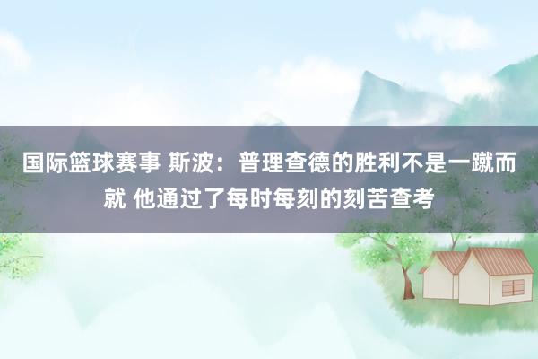 国际篮球赛事 斯波：普理查德的胜利不是一蹴而就 他通过了每时每刻的刻苦查考