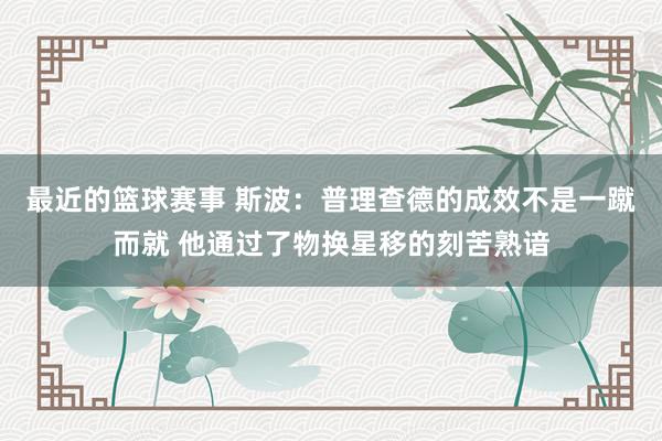 最近的篮球赛事 斯波：普理查德的成效不是一蹴而就 他通过了物换星移的刻苦熟谙