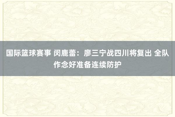 国际篮球赛事 闵鹿蕾：廖三宁战四川将复出 全队作念好准备连续防护