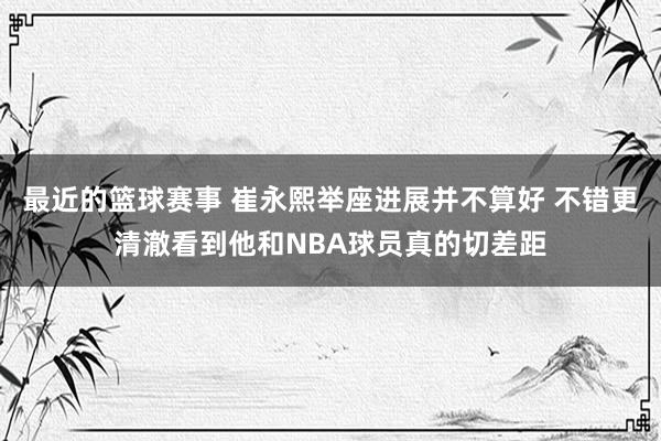 最近的篮球赛事 崔永熙举座进展并不算好 不错更清澈看到他和NBA球员真的切差距