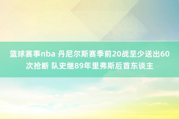 篮球赛事nba 丹尼尔斯赛季前20战至少送出60次抢断 队史继89年里弗斯后首东谈主