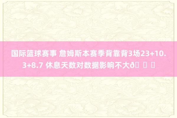 国际篮球赛事 詹姆斯本赛季背靠背3场23+10.3+8.7 休息天数对数据影响不大😐