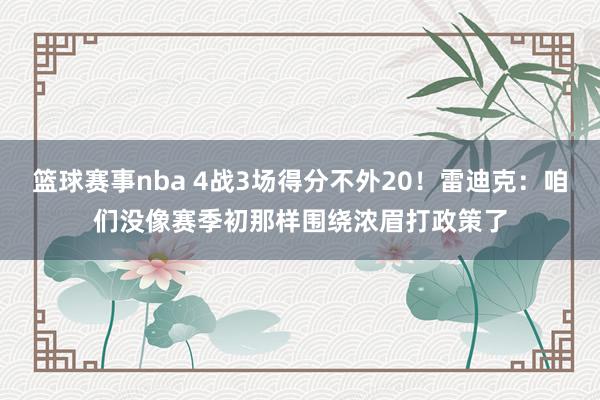 篮球赛事nba 4战3场得分不外20！雷迪克：咱们没像赛季初那样围绕浓眉打政策了