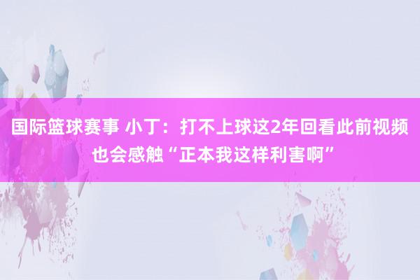 国际篮球赛事 小丁：打不上球这2年回看此前视频 也会感触“正本我这样利害啊”