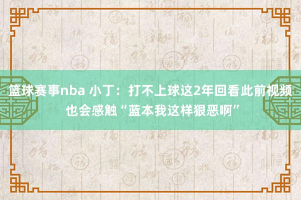 篮球赛事nba 小丁：打不上球这2年回看此前视频 也会感触“蓝本我这样狠恶啊”