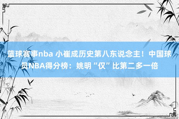 篮球赛事nba 小崔成历史第八东说念主！中国球员NBA得分榜：姚明“仅”比第二多一倍