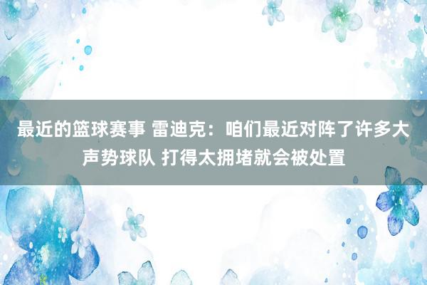 最近的篮球赛事 雷迪克：咱们最近对阵了许多大声势球队 打得太拥堵就会被处置