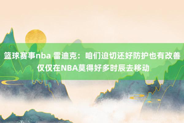 篮球赛事nba 雷迪克：咱们迫切还好防护也有改善 仅仅在NBA莫得好多时辰去移动