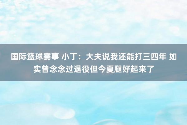 国际篮球赛事 小丁：大夫说我还能打三四年 如实曾念念过退役但今夏腿好起来了