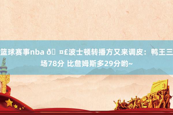 篮球赛事nba 🤣波士顿转播方又来调皮：鸭王三场78分 比詹姆斯多29分哟~