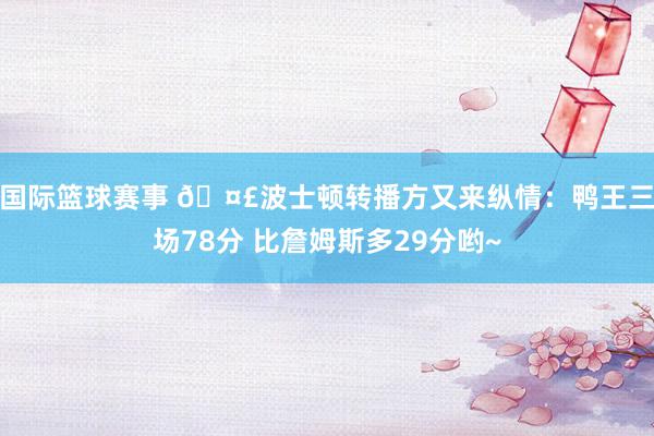 国际篮球赛事 🤣波士顿转播方又来纵情：鸭王三场78分 比詹姆斯多29分哟~