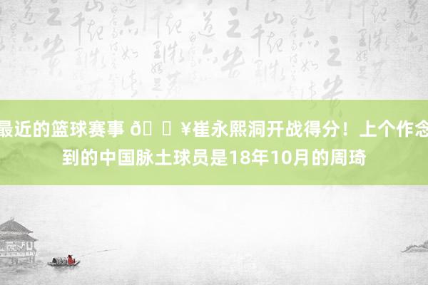 最近的篮球赛事 🔥崔永熙洞开战得分！上个作念到的中国脉土球员是18年10月的周琦