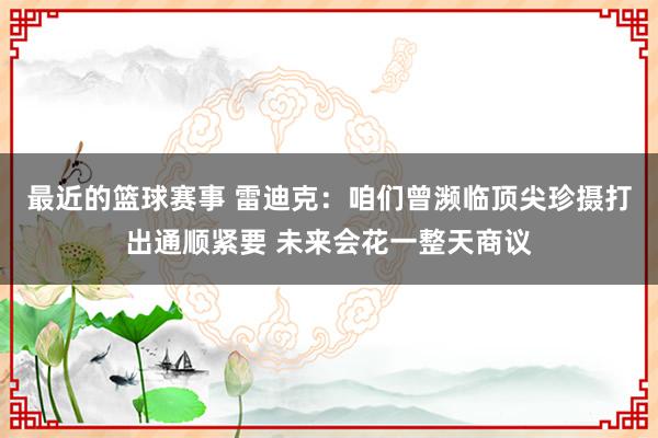 最近的篮球赛事 雷迪克：咱们曾濒临顶尖珍摄打出通顺紧要 未来会花一整天商议