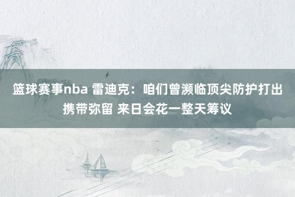 篮球赛事nba 雷迪克：咱们曾濒临顶尖防护打出携带弥留 来日会花一整天筹议