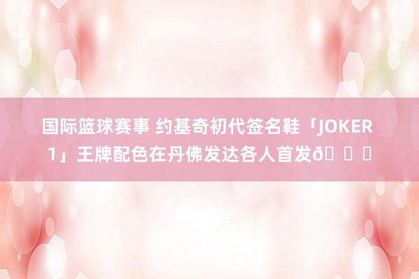 国际篮球赛事 约基奇初代签名鞋「JOKER 1」王牌配色在丹佛发达各人首发🎉