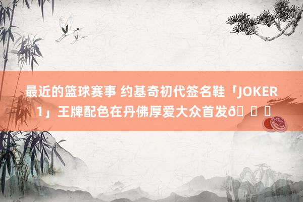 最近的篮球赛事 约基奇初代签名鞋「JOKER 1」王牌配色在丹佛厚爱大众首发🎉