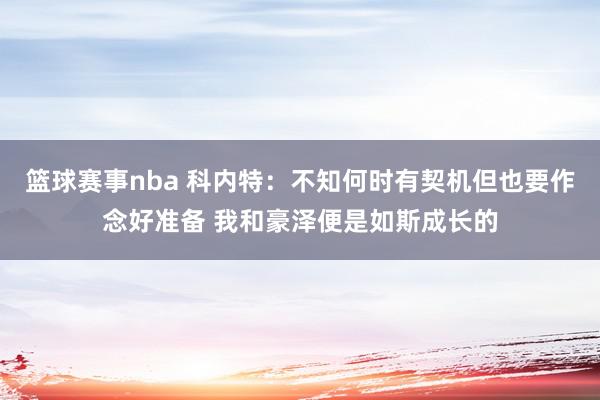 篮球赛事nba 科内特：不知何时有契机但也要作念好准备 我和豪泽便是如斯成长的