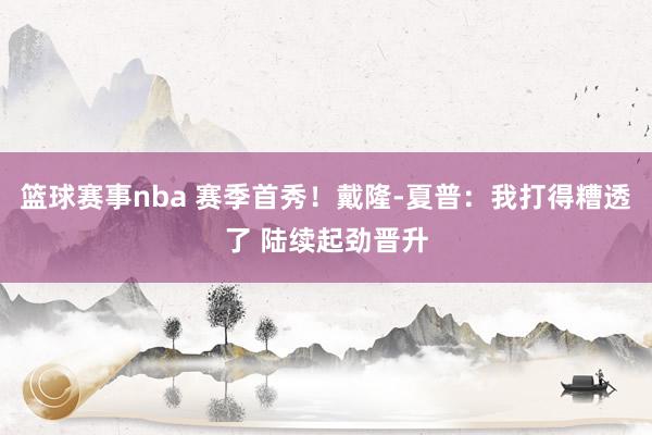 篮球赛事nba 赛季首秀！戴隆-夏普：我打得糟透了 陆续起劲晋升