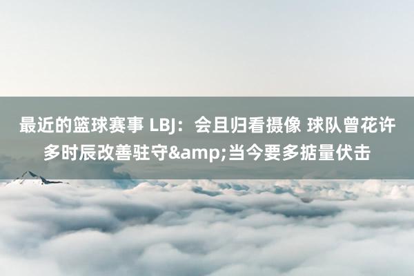 最近的篮球赛事 LBJ：会且归看摄像 球队曾花许多时辰改善驻守&当今要多掂量伏击