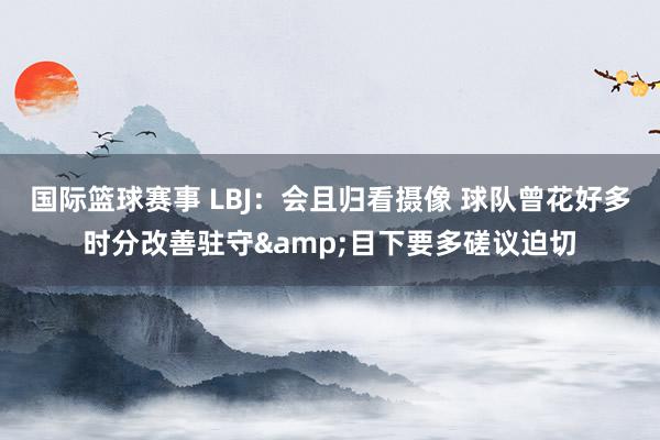 国际篮球赛事 LBJ：会且归看摄像 球队曾花好多时分改善驻守&目下要多磋议迫切