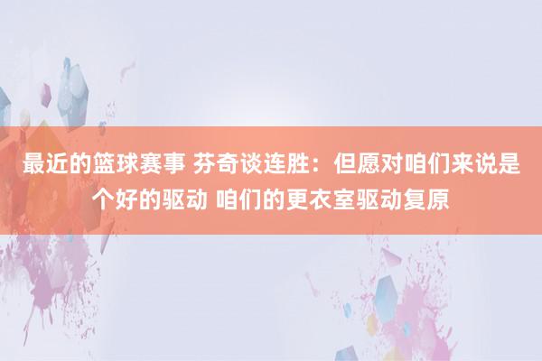 最近的篮球赛事 芬奇谈连胜：但愿对咱们来说是个好的驱动 咱们的更衣室驱动复原