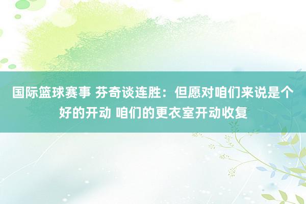 国际篮球赛事 芬奇谈连胜：但愿对咱们来说是个好的开动 咱们的更衣室开动收复