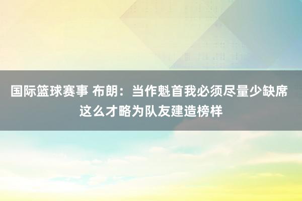 国际篮球赛事 布朗：当作魁首我必须尽量少缺席 这么才略为队友建造榜样