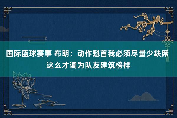 国际篮球赛事 布朗：动作魁首我必须尽量少缺席 这么才调为队友建筑榜样